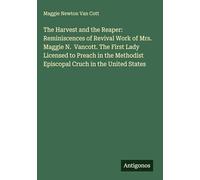 The Harvest and the Reaper: Reminiscences of Revival Work of Mrs. Maggie N. Vancott. The First Lady Licensed to Preach in the Methodist Episcopal Cruch in the United States