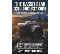 The Hasselblad X2D II 100C User Guide: A Comprehensive Manual From Beginner to Medium-Format Pro - Master Setup, HNCS Color Science, and 100MP Artistry
