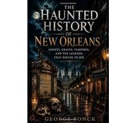 The Haunted History of New Orleans: Ghosts, Graves, Vampires, and the Legends That Refuse to Die
