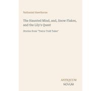 The Haunted Mind, and, Snow Flakes, and the Lily's Quest: Stories from "Twice Told Tales"