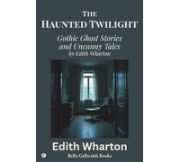 The Haunted Twilight: Gothic Ghost Stories and Uncanny Tales by Edith Wharton