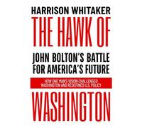 The Hawk of Washington: John Bolton’s Battle for America’s Future: How One Man’s Vision Challenged Washington and Redefined U.S. Policy