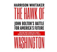 The Hawk of Washington: John Bolton’s Battle for America’s Future: How One Man’s Vision Challenged Washington and Redefined U.S. Policy