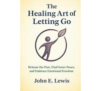 The Healing Art of Letting Go: Release the Past, Find Inner Peace, and Embrace Emotional Freedom