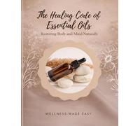 The Healing Code of Essential Oils. Restoring Body and Mind Naturally: Holistic Practices for Physical Balance, Emotional Release and Daily Renewal
