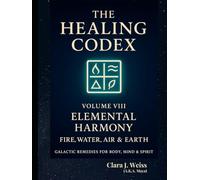 The Healing Codex: Volume Eight - Elemental Harmony: Fire, Water, Air & Earth: Galactic Remedies for Body, Mind & Spirit