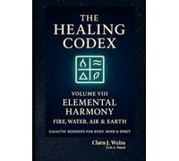 The Healing Codex: Volume Eight - Elemental Harmony: Fire, Water, Air & Earth: Galactic Remedies for Body, Mind & Spirit