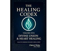 The Healing Codex: Volume Five - Divine Union & Heart Healing: Galactic Remedies for Body, Mind & Spirit