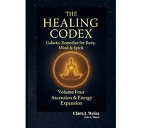 The Healing Codex: Volume Four - Ascension & Energy Expansion: Galactic Remedies for Body, Mind & Spirit