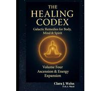 The Healing Codex: Volume Four - Ascension & Energy Expansion: Galactic Remedies for Body, Mind & Spirit