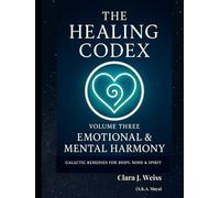The Healing Codex: Volume Three: Emotional & Mental Harmony: Galactic Remedies for Body, Mind & Spirit
