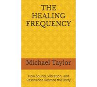 THE HEALING FREQUENCY: How Sound, Vibration, and Resonance Restore the Body