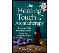 The Healing Touch of Aromatherapy: Essential Oils for Stress Relief, Sleep, and Natural Beauty