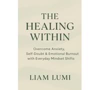 The Healing Within Overcome Anxiety, Self-Doubt & Emotional Burnout with Everyday Mindset Shifts by Liam Lumi