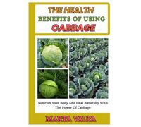 THE HEALTH BENEFIT OF USING CABBAGE: Nourish Your Body And Heal Naturally With The Power Of Cabbage