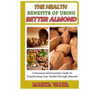 THE HEALTH BENEFITS OF USING BETTER ALMOND: A Practical And Scientific Guide To Transforming Your Health Through Almonds