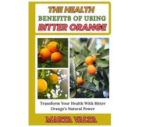 THE HEALTH BENEFITS OF USING BITTER ORANGE: Transform Your Health With Bitter Orange’s Natural Power