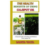 THE HEALTH BENEFITS OF USING CAJEPUT OIL: A Natural Guide To Healing And Wellness With Cajeput Oil