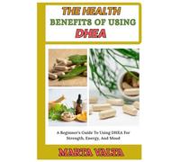 THE HEALTH BENEFITS OF USING DHEA: A Beginner’s Guide To Using DHEA For Strength, Energy, And Mood