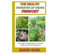 THE HEALTH BENEFITS OF USING FIGWORT: Your Guide To Using Figwort For Natural Health And Disease Management