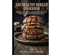 THE HEALTHY BURGER COOKBOOK: Wholesome, Nutrient-Dense Recipes Made with Ancient Grains, Clean Buns, and Plant-Powered Patties