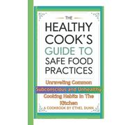 The Healthy Cook's Guide to Safe Food Practices: Unraveling Common Subconscious and Unhealthy Cooking Habits in the Kitchen (A Cookbook)