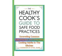 The Healthy Cook's Guide to Safe Food Practices: Unraveling Common Subconscious and Unhealthy Cooking Habits in the Kitchen (A Cookbook)