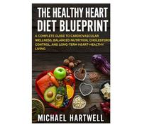 The Healthy Heart Diet Blueprint: A Complete Guide to Cardiovascular Wellness, Balanced Nutrition, Cholesterol Control, and Long-Term Heart-Healthy Living