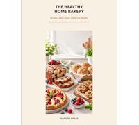 The Healthy Home Bakery: 60 Easy Lower-Sugar, Lower-Fat Breads, Cakes, Cookies & Pastries from Around the World