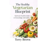 The Healthy Vegetarian Blueprint: Optimum Health is Built on Knowledge, not Labels