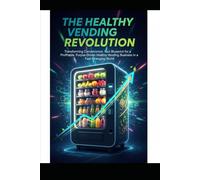 The Healthy Vending Revolution: Transforming Convenience: Your Blueprint for a Profitable, Purpose-Driven Healthy Vending Business in a Fast-Changing World