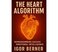 The Heart Algorithm Reprogramming Success with Emotional Intelligence: How Emotional Intelligence Outranks IQ in Business, Life, and Human Connection