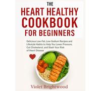 The Heart Healthy Cookbook for Beginners: Delicious Low-Fat, Low-Sodium Recipes and Lifestyle Habits to Help You Lower Blood Pressure, Cut Cholesterol, and Slash Your Risk of Heart Disease.