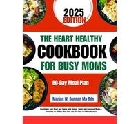 The Heart Healthy Cookbook For Busy Moms: Nourishing Your Heart and Family with Simple, Quick, and Delicious Meals-Featuring an 80-Day Meal Plan and 150 Easy-to-Follow Recipes