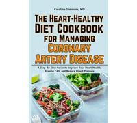The Heart-Healthy Diet Cookbook for Managing Coronary Artery Disease: A Step-By-Step Guide to Improve Your Heart Health, Reverse CAD, and Reduce Blood Pressure