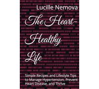 The Heart-Healthy Life: Simple Recipes and Lifestyle Tips to Manage Hypertension, Prevent Heart Disease, and Thrive
