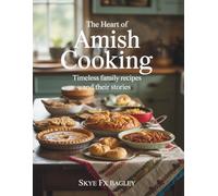 The Heart of Amish Cooking: Timeless Family Recipes and Their Stories - Skye FX Bagley