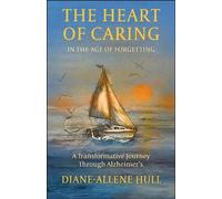 The Heart of Caring in the Age of Forgetting: A Transformative Journey Through Alzheimer’s: A Transformative Journey Through Alzheimer’s