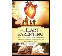 The Heart of Parenting Creating A Loving And Godly Home: Wisdom And Understanding For Raising Faithful Kids