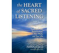 The Heart of Sacred Listening: Transform Your Relationships, Your Work, and Your Life