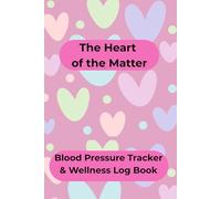 The Heart of The Matter Blood Pressure Tracker & Wellness Log Book: Easy To Fill In Healthcare Patient Journal