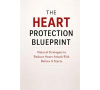The Heart Protection Blueprint: Natural Strategies to Reduce Heart Attack Risk Before It Starts