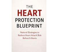 The Heart Protection Blueprint: Natural Strategies to Reduce Heart Attack Risk Before It Starts