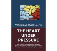 The Heart Under Pressure: What Everyone Should Know About High Blood Pressure, Heart Failure, and Protecting Your Heart For Patients, Families, and Readers Seeking Clear Answers