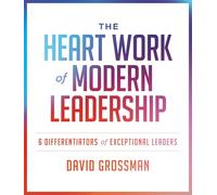 The Heart Work of Modern Leadership: 6 Differentiators of Exceptional Leaders