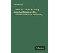 The Heart's Ease; or, A Remedy Against All Troubles, with a Consolatory Discourse Particularly