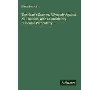 The Heart's Ease; or, A Remedy Against All Troubles, with a Consolatory Discourse Particularly