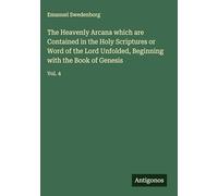 The Heavenly Arcana which are Contained in the Holy Scriptures or Word of the Lord Unfolded, Beginning with the Book of Genesis: Vol. 4