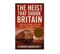 The Heist That Shook Britain: A Riveting Account Of The 1963 Great Train Robbery And Its Aftermath