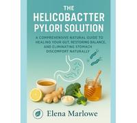 THE HELICOBACTER PYLORI SOLUTION: A COMPREHENSIVE NATURAL GUIDE TO HEALING YOUR GUT, RESTORING BALANCE, AND ELIMINATING STOMACH DISCOMFORT NATURALLY